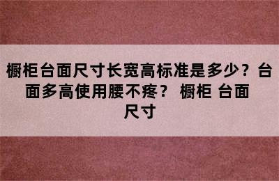 橱柜台面尺寸长宽高标准是多少？台面多高使用腰不疼？ 橱柜 台面 尺寸